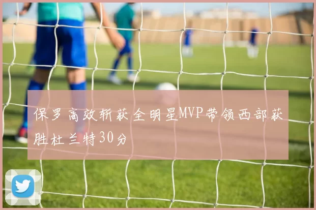 保罗高效斩获全明星MVP带领西部获胜杜兰特30分