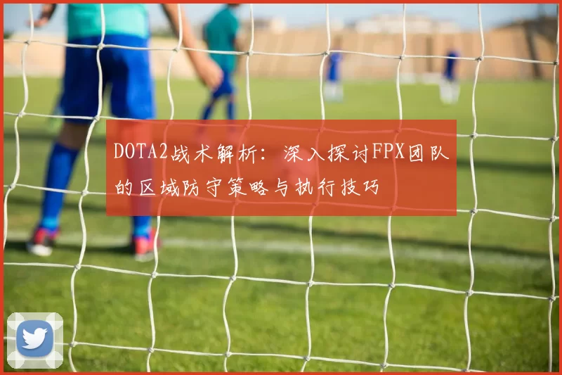 DOTA2战术解析：深入探讨FPX团队的区域防守策略与执行技巧