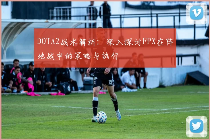 DOTA2战术解析：深入探讨FPX在阵地战中的策略与执行